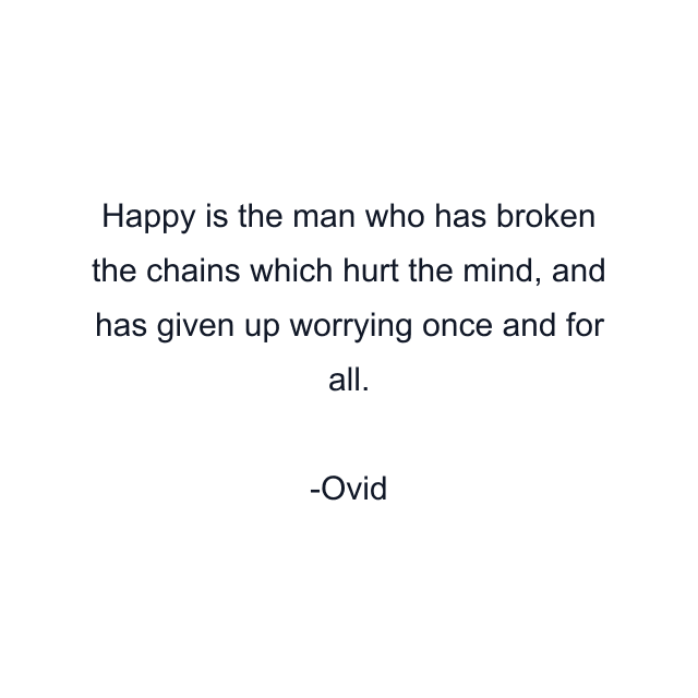 Happy is the man who has broken the chains which hurt the mind, and has given up worrying once and for all.