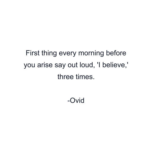 First thing every morning before you arise say out loud, 'I believe,' three times.