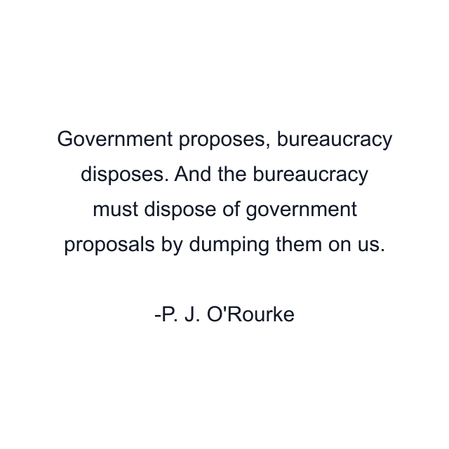 Government proposes, bureaucracy disposes. And the bureaucracy must dispose of government proposals by dumping them on us.