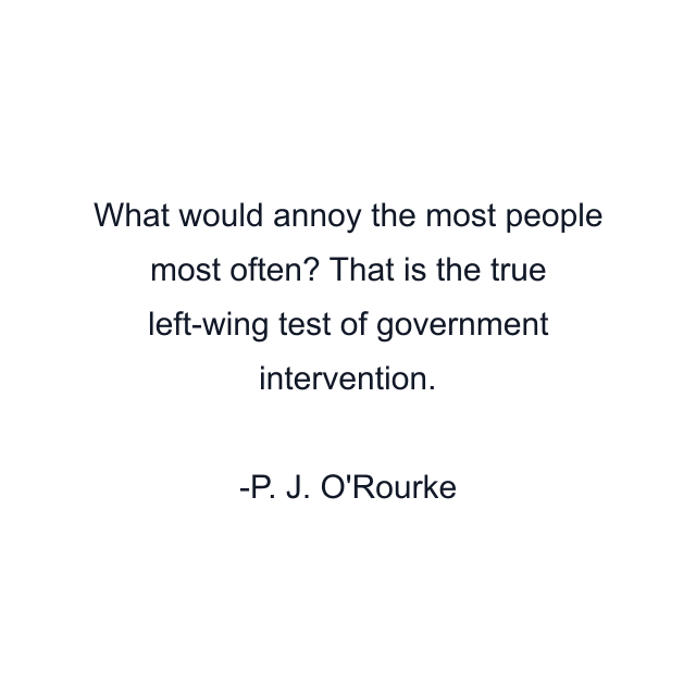 What would annoy the most people most often? That is the true left-wing test of government intervention.