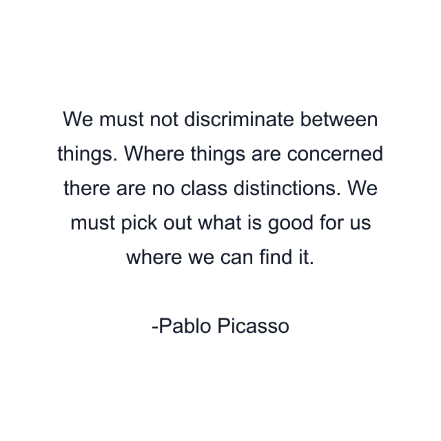 We must not discriminate between things. Where things are concerned there are no class distinctions. We must pick out what is good for us where we can find it.