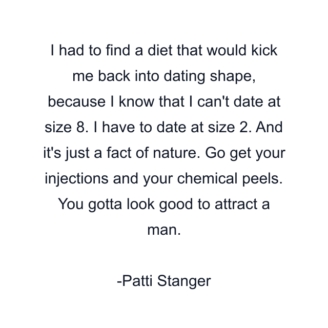 I had to find a diet that would kick me back into dating shape, because I know that I can't date at size 8. I have to date at size 2. And it's just a fact of nature. Go get your injections and your chemical peels. You gotta look good to attract a man.