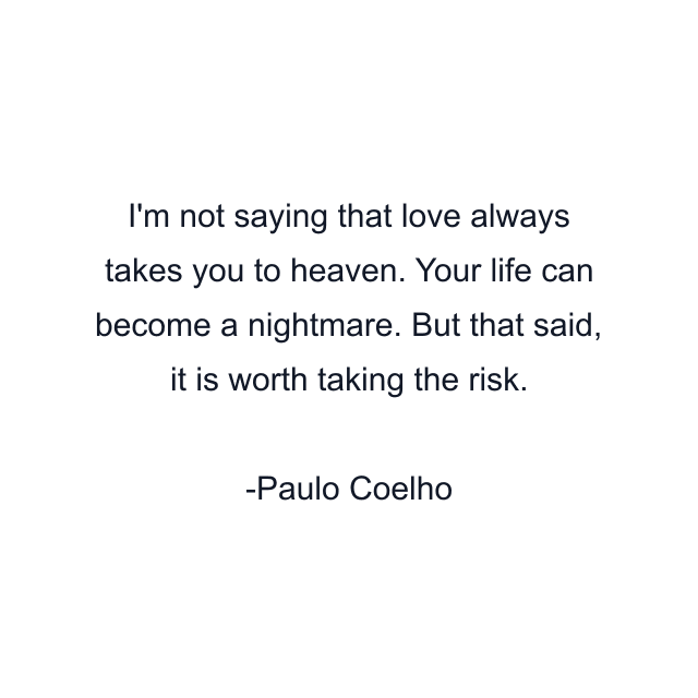 I'm not saying that love always takes you to heaven. Your life can become a nightmare. But that said, it is worth taking the risk.
