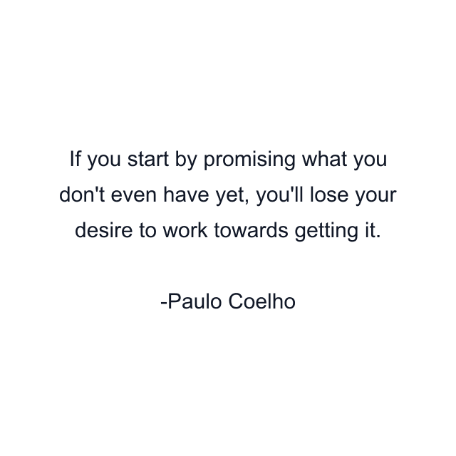 If you start by promising what you don't even have yet, you'll lose your desire to work towards getting it.
