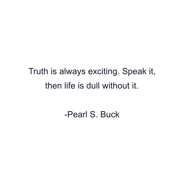 Truth is always exciting. Speak it, then life is dull without it.