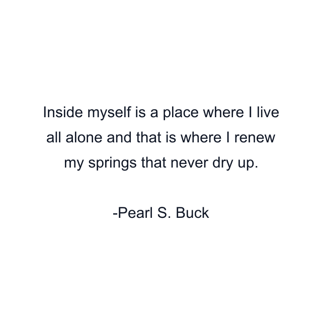 Inside myself is a place where I live all alone and that is where I renew my springs that never dry up.