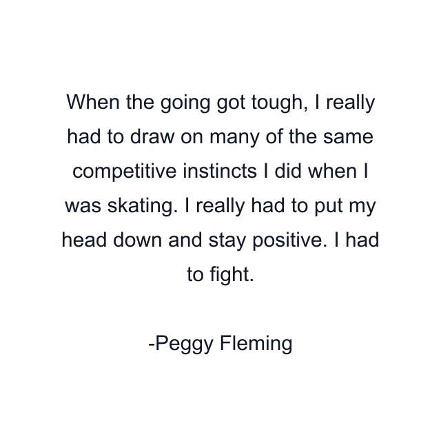 When the going got tough, I really had to draw on many of the same competitive instincts I did when I was skating. I really had to put my head down and stay positive. I had to fight.