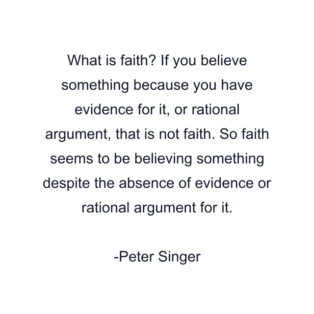 What is faith? If you believe something because you have evidence for it, or rational argument, that is not faith. So faith seems to be believing something despite the absence of evidence or rational argument for it.