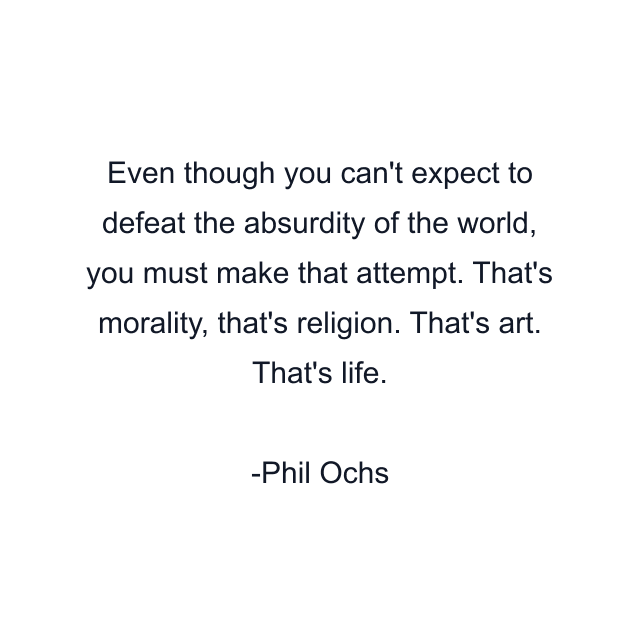 Even though you can't expect to defeat the absurdity of the world, you must make that attempt. That's morality, that's religion. That's art. That's life.