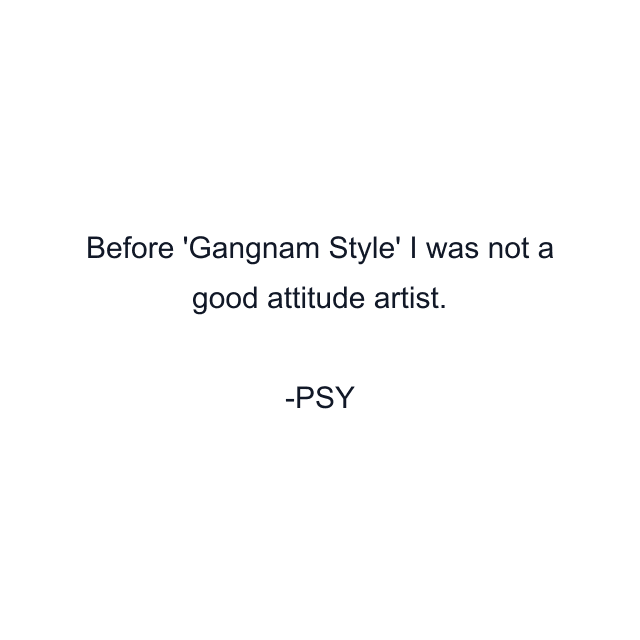 Before 'Gangnam Style' I was not a good attitude artist.