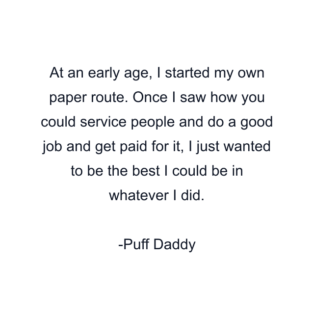 At an early age, I started my own paper route. Once I saw how you could service people and do a good job and get paid for it, I just wanted to be the best I could be in whatever I did.
