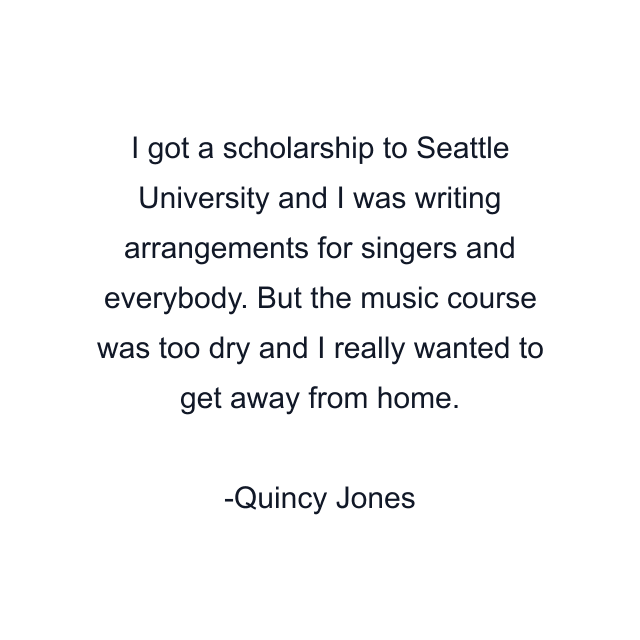 I got a scholarship to Seattle University and I was writing arrangements for singers and everybody. But the music course was too dry and I really wanted to get away from home.