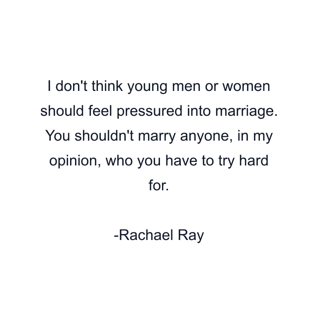 I don't think young men or women should feel pressured into marriage. You shouldn't marry anyone, in my opinion, who you have to try hard for.
