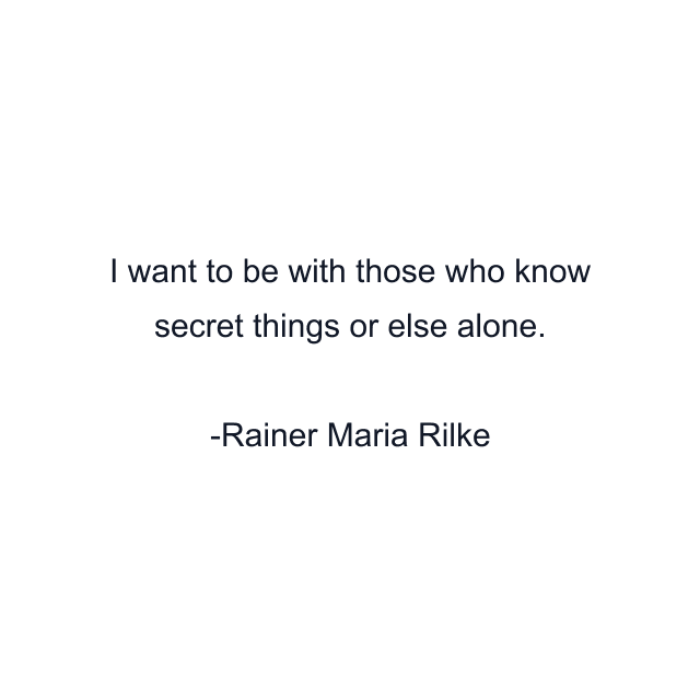 I want to be with those who know secret things or else alone.