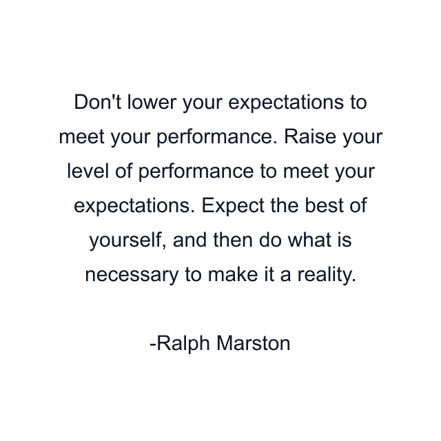 Don't lower your expectations to meet your performance. Raise your level of performance to meet your expectations. Expect the best of yourself, and then do what is necessary to make it a reality.
