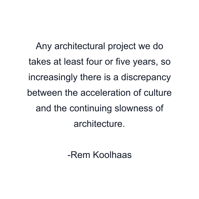 Any architectural project we do takes at least four or five years, so increasingly there is a discrepancy between the acceleration of culture and the continuing slowness of architecture.