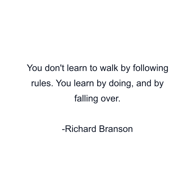 You don't learn to walk by following rules. You learn by doing, and by falling over.