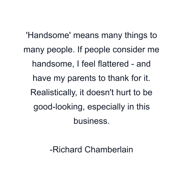 Handsome' means many things to many people. If people consider me handsome, I feel flattered - and have my parents to thank for it. Realistically, it doesn't hurt to be good-looking, especially in this business.