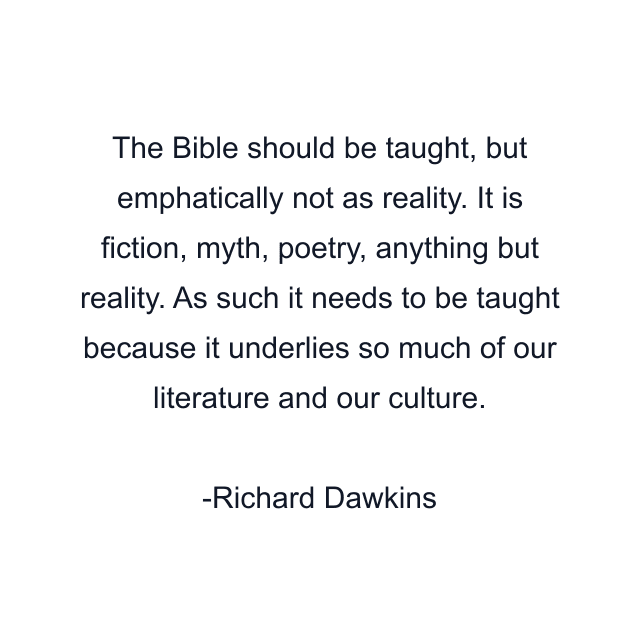 The Bible should be taught, but emphatically not as reality. It is fiction, myth, poetry, anything but reality. As such it needs to be taught because it underlies so much of our literature and our culture.