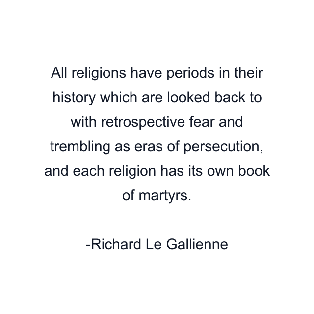 All religions have periods in their history which are looked back to with retrospective fear and trembling as eras of persecution, and each religion has its own book of martyrs.