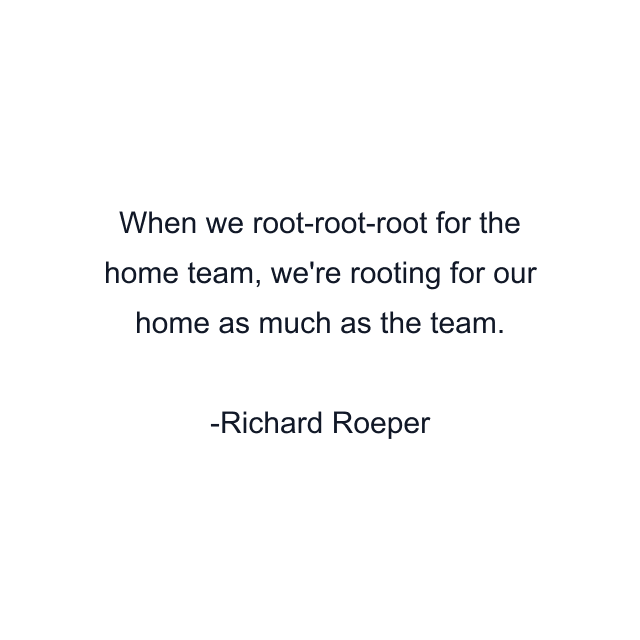 When we root-root-root for the home team, we're rooting for our home as much as the team.