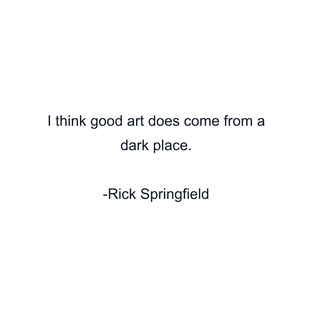 I think good art does come from a dark place.