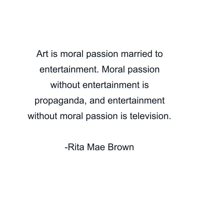 Art is moral passion married to entertainment. Moral passion without entertainment is propaganda, and entertainment without moral passion is television.