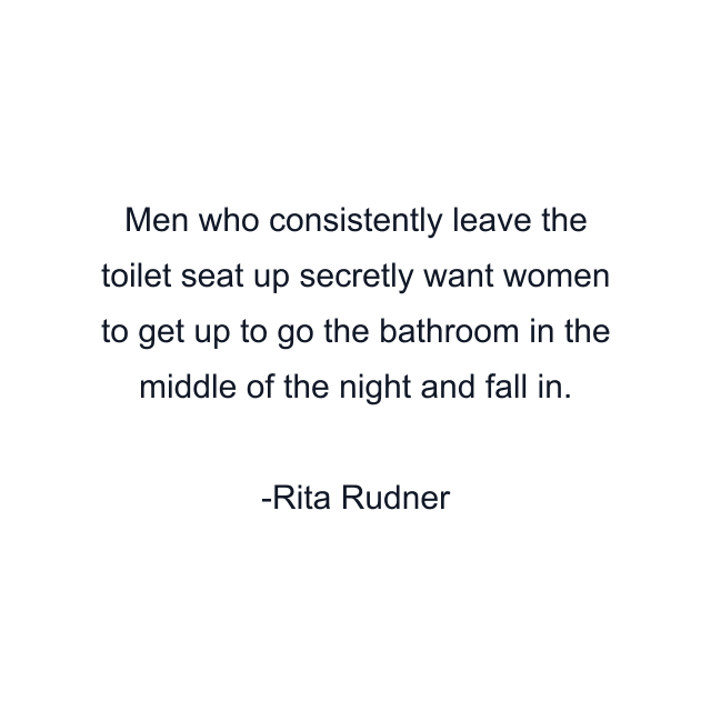 Men who consistently leave the toilet seat up secretly want women to get up to go the bathroom in the middle of the night and fall in.