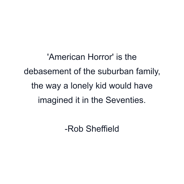 American Horror' is the debasement of the suburban family, the way a lonely kid would have imagined it in the Seventies.