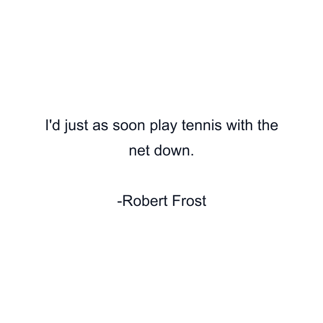 I'd just as soon play tennis with the net down.