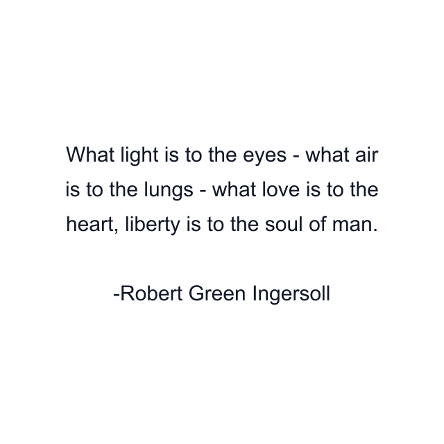 What light is to the eyes - what air is to the lungs - what love is to the heart, liberty is to the soul of man.