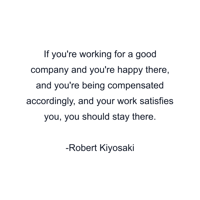 If you're working for a good company and you're happy there, and you're being compensated accordingly, and your work satisfies you, you should stay there.