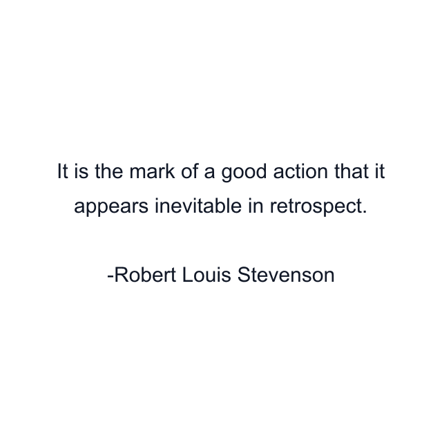 It is the mark of a good action that it appears inevitable in retrospect.