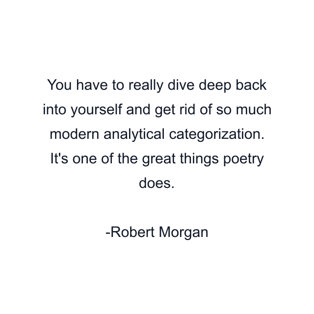 You have to really dive deep back into yourself and get rid of so much modern analytical categorization. It's one of the great things poetry does.