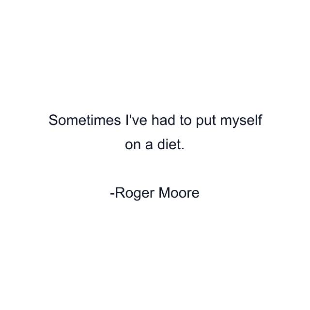 Sometimes I've had to put myself on a diet.