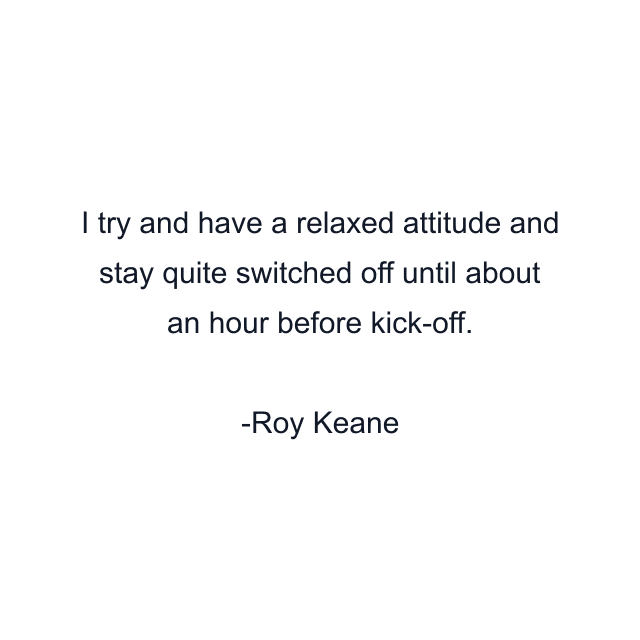 I try and have a relaxed attitude and stay quite switched off until about an hour before kick-off.