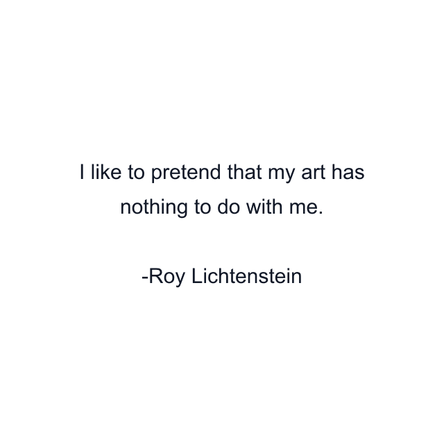 I like to pretend that my art has nothing to do with me.