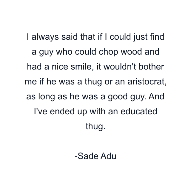 I always said that if I could just find a guy who could chop wood and had a nice smile, it wouldn't bother me if he was a thug or an aristocrat, as long as he was a good guy. And I've ended up with an educated thug.