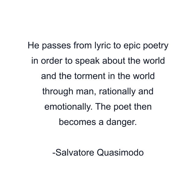 He passes from lyric to epic poetry in order to speak about the world and the torment in the world through man, rationally and emotionally. The poet then becomes a danger.