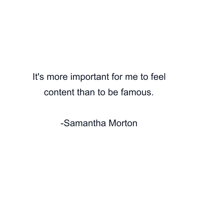 It's more important for me to feel content than to be famous.