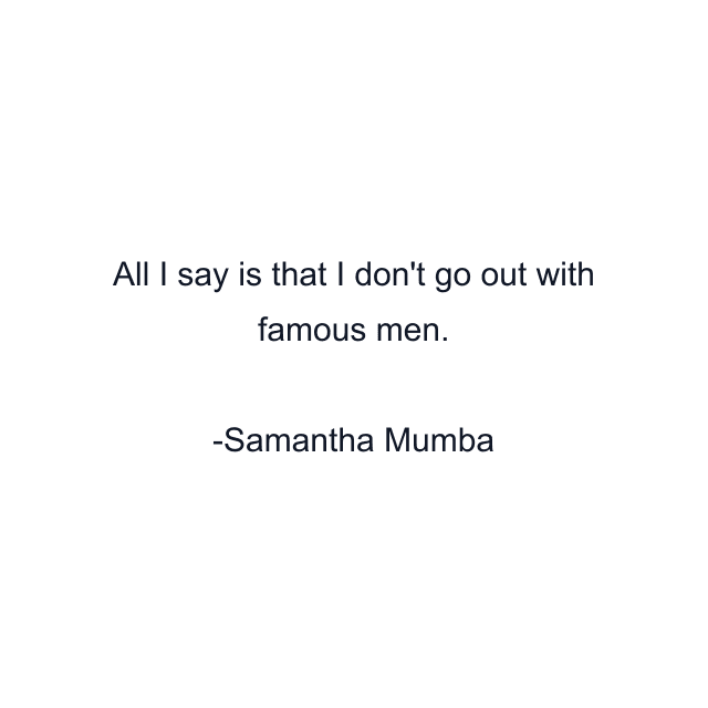 All I say is that I don't go out with famous men.