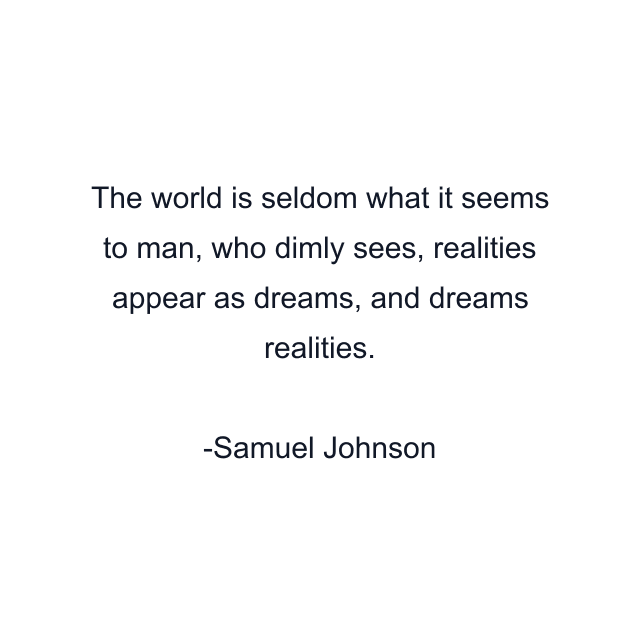 The world is seldom what it seems to man, who dimly sees, realities appear as dreams, and dreams realities.