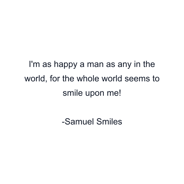 I'm as happy a man as any in the world, for the whole world seems to smile upon me!