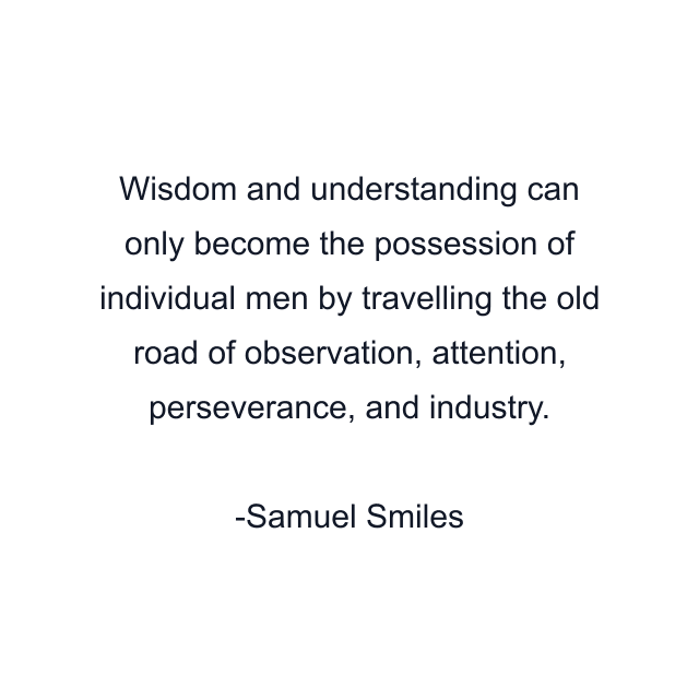 Wisdom and understanding can only become the possession of individual men by travelling the old road of observation, attention, perseverance, and industry.