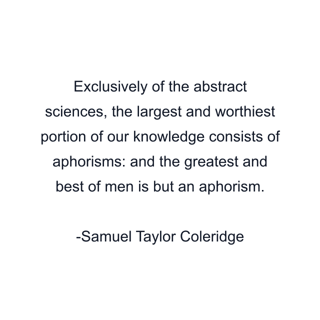 Exclusively of the abstract sciences, the largest and worthiest portion of our knowledge consists of aphorisms: and the greatest and best of men is but an aphorism.