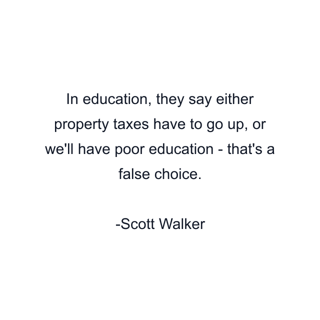 In education, they say either property taxes have to go up, or we'll have poor education - that's a false choice.