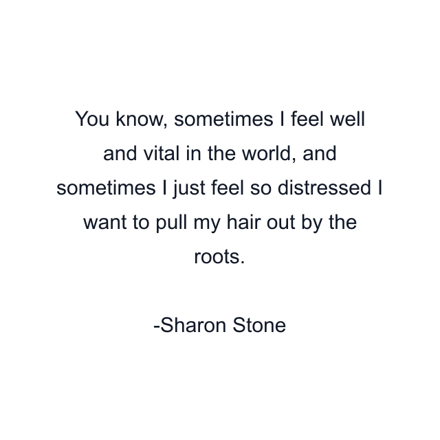 You know, sometimes I feel well and vital in the world, and sometimes I just feel so distressed I want to pull my hair out by the roots.
