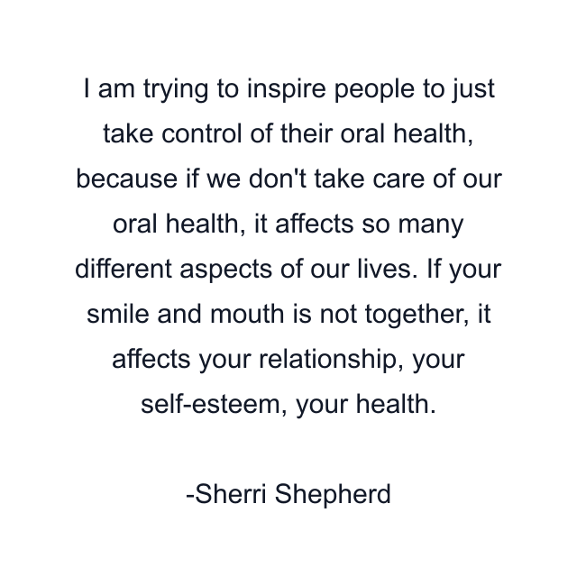 I am trying to inspire people to just take control of their oral health, because if we don't take care of our oral health, it affects so many different aspects of our lives. If your smile and mouth is not together, it affects your relationship, your self-esteem, your health.