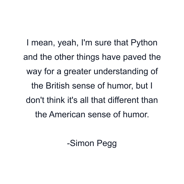 I mean, yeah, I'm sure that Python and the other things have paved the way for a greater understanding of the British sense of humor, but I don't think it's all that different than the American sense of humor.