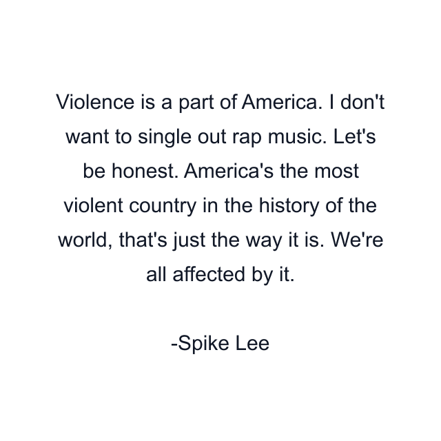 Violence is a part of America. I don't want to single out rap music. Let's be honest. America's the most violent country in the history of the world, that's just the way it is. We're all affected by it.